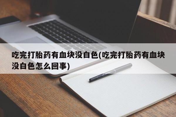 正品打胎药在线购买微信吃完打胎药有血块没白色(吃完打胎药有血块没白色怎么回事)