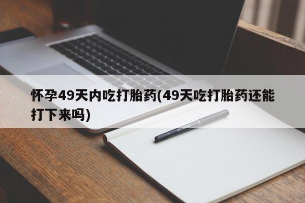 正品打胎药在线购买微信怀孕49天内吃打胎药(49天吃打胎药还能打下来吗)