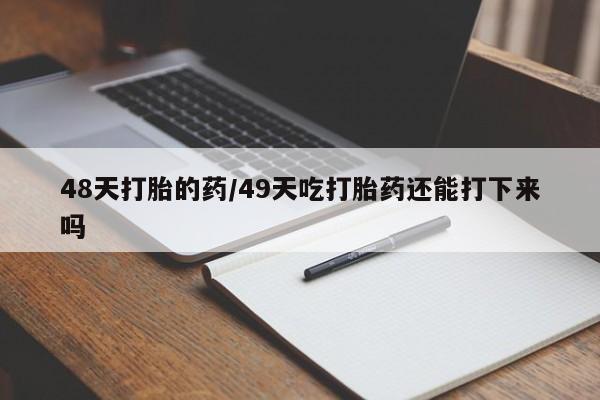 正品打胎药在线购买微信48天打胎的药/49天吃打胎药还能打下来吗