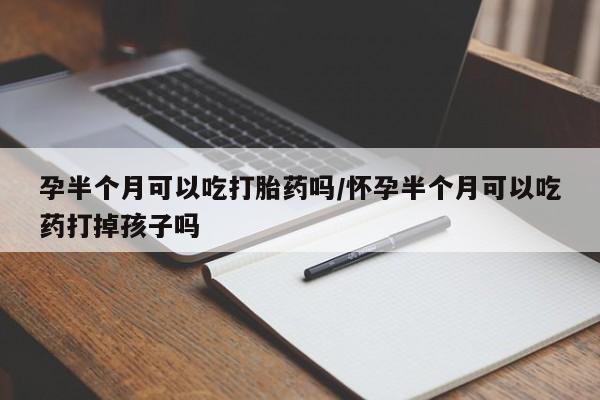 正品打胎药在线购买微信孕半个月可以吃打胎药吗/怀孕半个月可以吃药打掉孩子吗