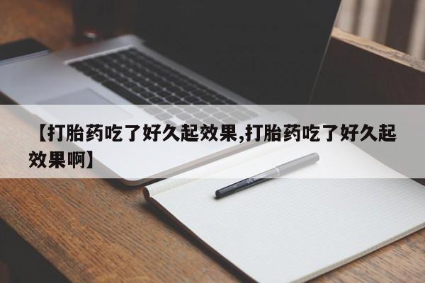 正品打胎药在线购买微信【打胎药吃了好久起效果,打胎药吃了好久起效果啊】