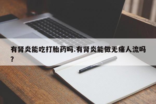 正品打胎药在线购买微信有肾炎能吃打胎药吗.有肾炎能做无痛人流吗？