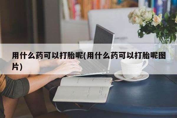 正品打胎药在线购买微信用什么药可以打胎呢(用什么药可以打胎呢图片)