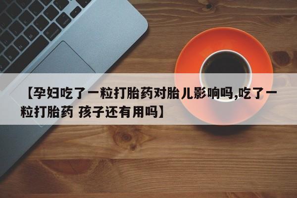 正品打胎药在线购买微信【孕妇吃了一粒打胎药对胎儿影响吗,吃了一粒打胎药 孩子还有用吗】