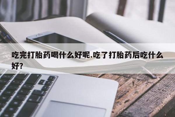正品打胎药在线购买微信吃完打胎药喝什么好呢.吃了打胎药后吃什么好？