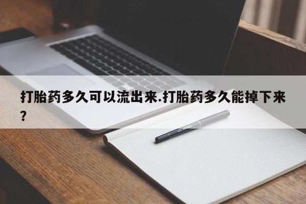 正品打胎药在线购买微信打胎药多久可以流出来.打胎药多久能掉下来？