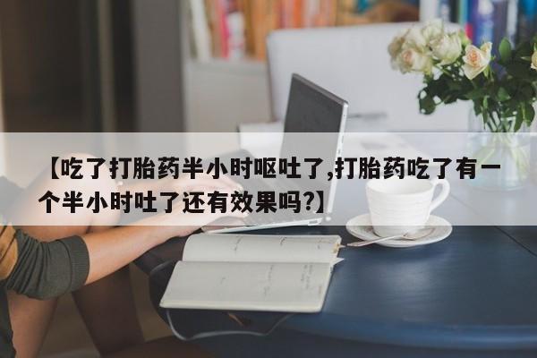 正品打胎药在线购买微信【吃了打胎药半小时呕吐了,打胎药吃了有一个半小时吐了还有效果吗?】