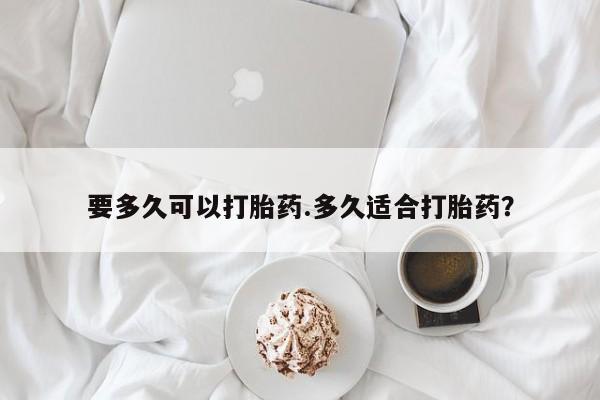 正品打胎药在线购买微信要多久可以打胎药.多久适合打胎药？