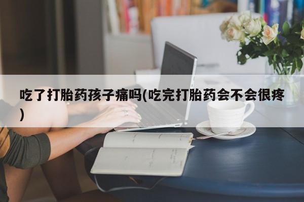 正品打胎药在线购买微信吃了打胎药孩子痛吗(吃完打胎药会不会很疼)