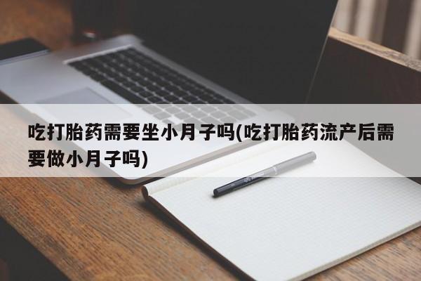 正品打胎药在线购买微信吃打胎药需要坐小月子吗(吃打胎药流产后需要做小月子吗)