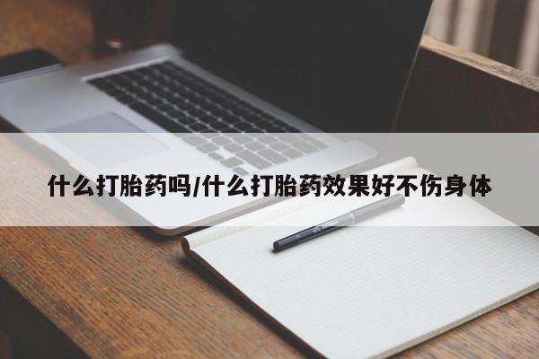 正品打胎药在线购买微信什么打胎药吗/什么打胎药效果好不伤身体