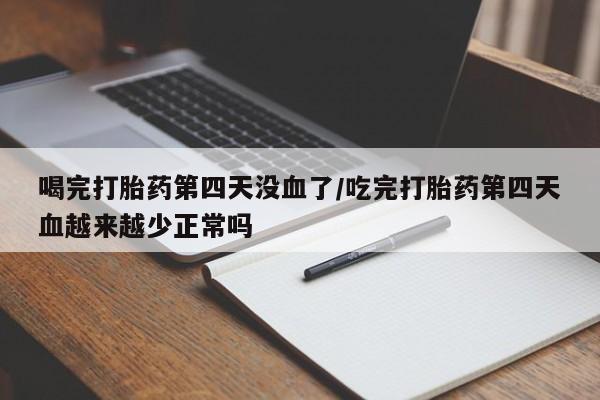 正品打胎药在线购买微信喝完打胎药第四天没血了/吃完打胎药第四天血越来越少正常吗