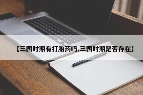 正品打胎药在线购买微信【三国时期有打胎药吗,三国时期是否存在】