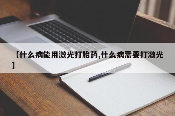 正品打胎药在线购买微信【什么病能用激光打胎药,什么病需要打激光】