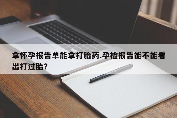 正品打胎药在线购买微信拿怀孕报告单能拿打胎药.孕检报告能不能看出打过胎?