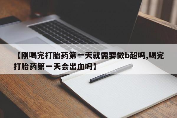 正品打胎药在线购买微信【刚喝完打胎药第一天就需要做b超吗,喝完打胎药第一天会出血吗】