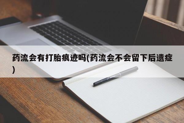 正品打胎药在线购买微信药流会有打胎痕迹吗(药流会不会留下后遗症)