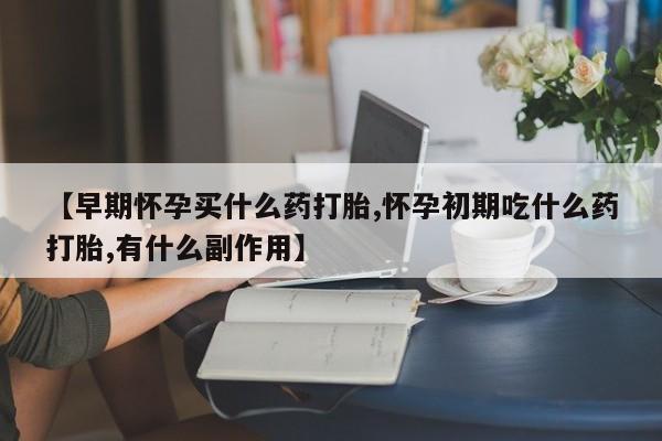 正品打胎药在线购买微信【早期怀孕买什么药打胎,怀孕初期吃什么药打胎,有什么副作用】