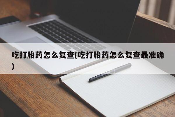 正品打胎药在线购买微信吃打胎药怎么复查(吃打胎药怎么复查最准确)